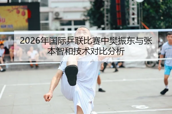 2026年国际乒联比赛中樊振东与张本智和技术对比分析