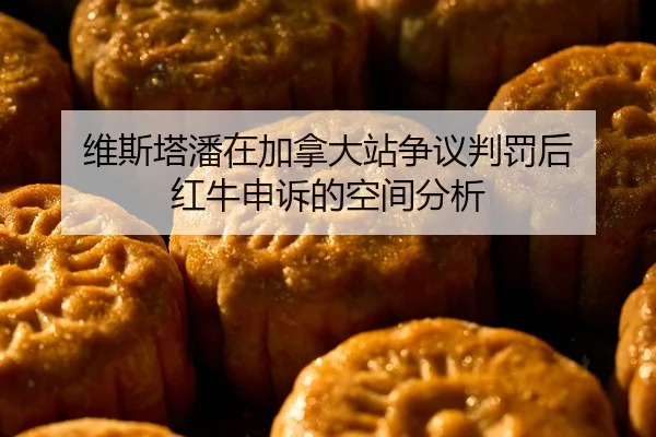 维斯塔潘在加拿大站争议判罚后 红牛申诉的空间分析