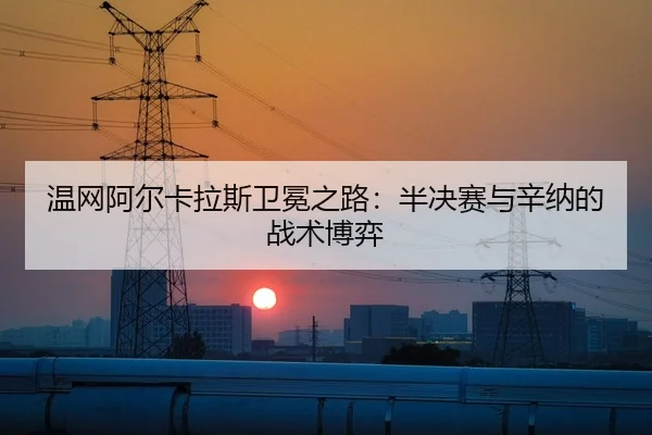 温网阿尔卡拉斯卫冕之路：半决赛与辛纳的战术博弈