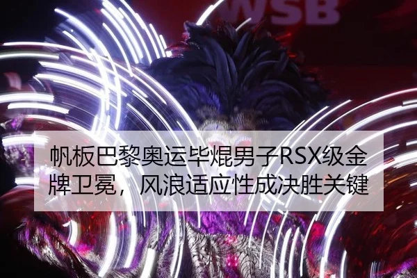 帆板巴黎奥运毕焜男子RSX级金牌卫冕，风浪适应性成决胜关键