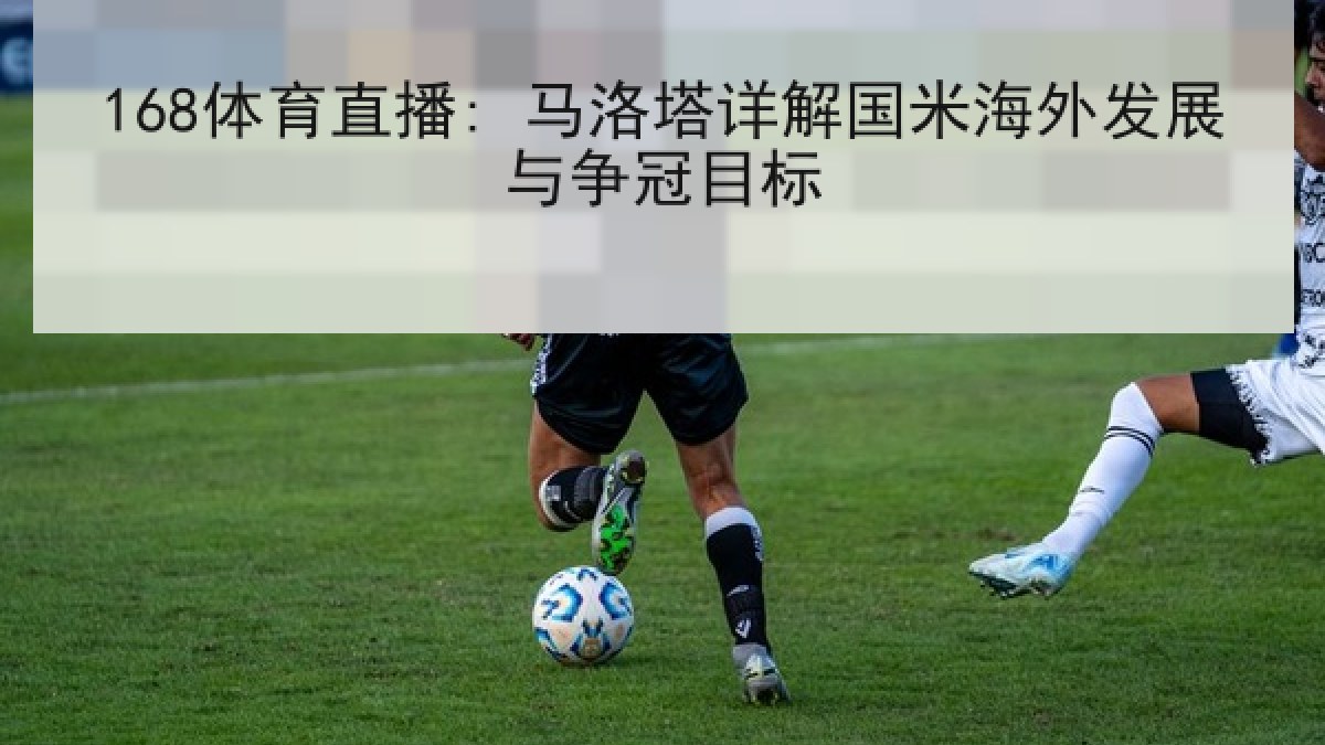168体育直播: 马洛塔详解国米海外发展与争冠目标