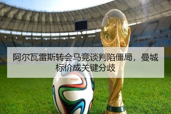 阿尔瓦雷斯转会马竞谈判陷僵局，曼城标价成关键分歧