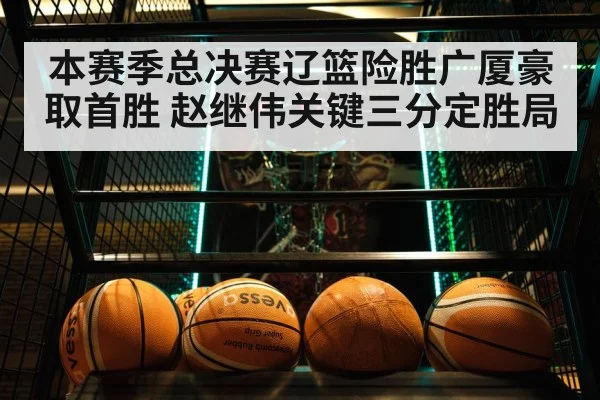 本赛季总决赛辽篮险胜广厦豪取首胜 赵继伟关键三分定胜局