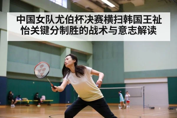 中国女队尤伯杯决赛横扫韩国王祉怡关键分制胜的战术与意志解读