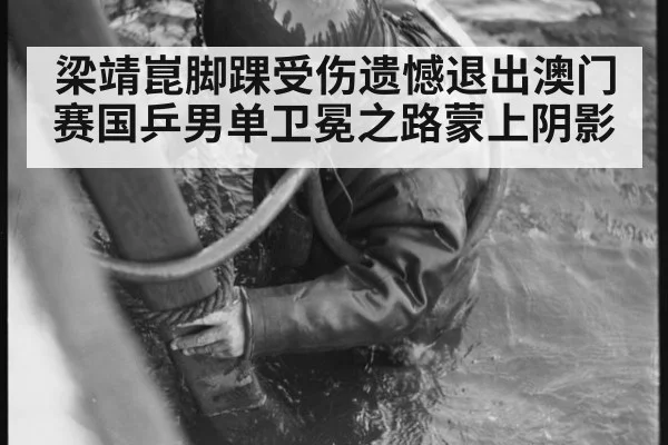梁靖崑脚踝受伤遗憾退出澳门赛国乒男单卫冕之路蒙上阴影